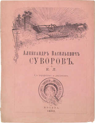 Александр Васильевич Суворов. [Биографический очерк] / Е.Л. М.: Тип. М.Г. Волчанинова, 1892.